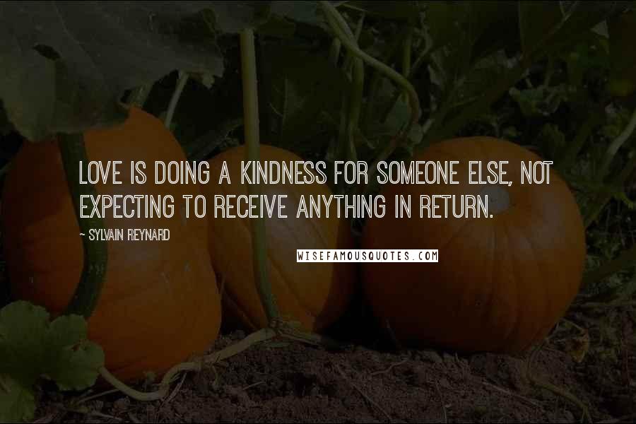 Sylvain Reynard Quotes: Love is doing a kindness for someone else, not expecting to receive anything in return.