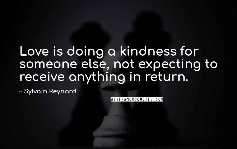 Sylvain Reynard Quotes: Love is doing a kindness for someone else, not expecting to receive anything in return.