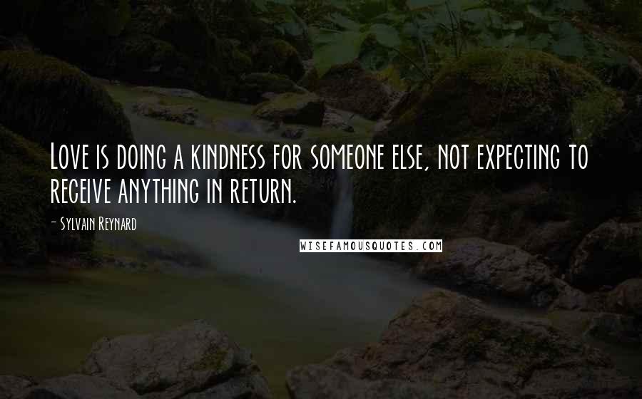 Sylvain Reynard Quotes: Love is doing a kindness for someone else, not expecting to receive anything in return.