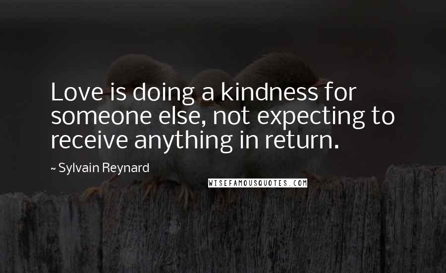 Sylvain Reynard Quotes: Love is doing a kindness for someone else, not expecting to receive anything in return.