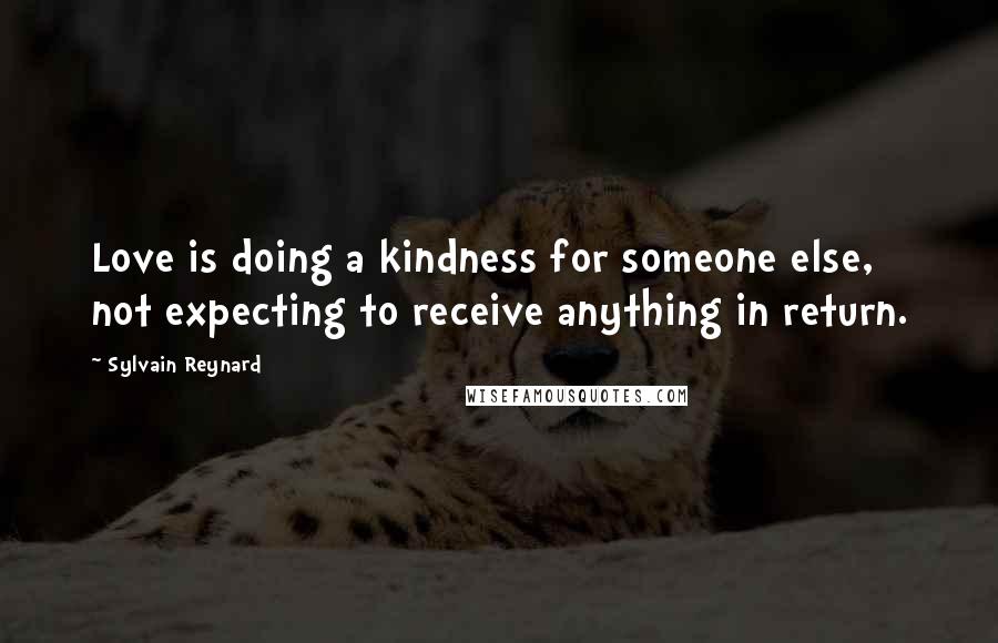 Sylvain Reynard Quotes: Love is doing a kindness for someone else, not expecting to receive anything in return.