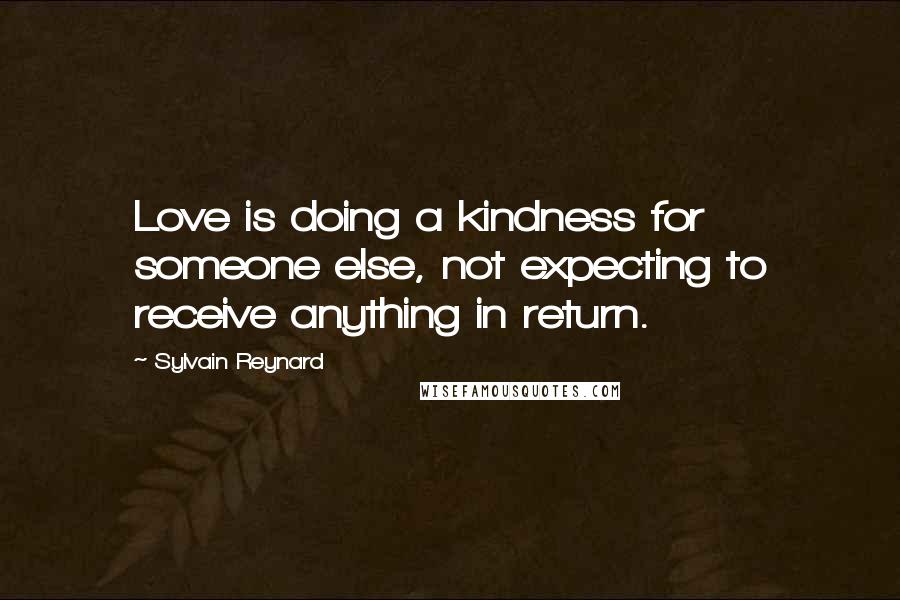 Sylvain Reynard Quotes: Love is doing a kindness for someone else, not expecting to receive anything in return.