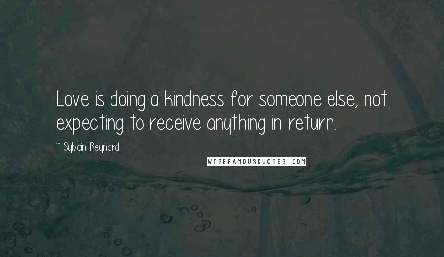 Sylvain Reynard Quotes: Love is doing a kindness for someone else, not expecting to receive anything in return.