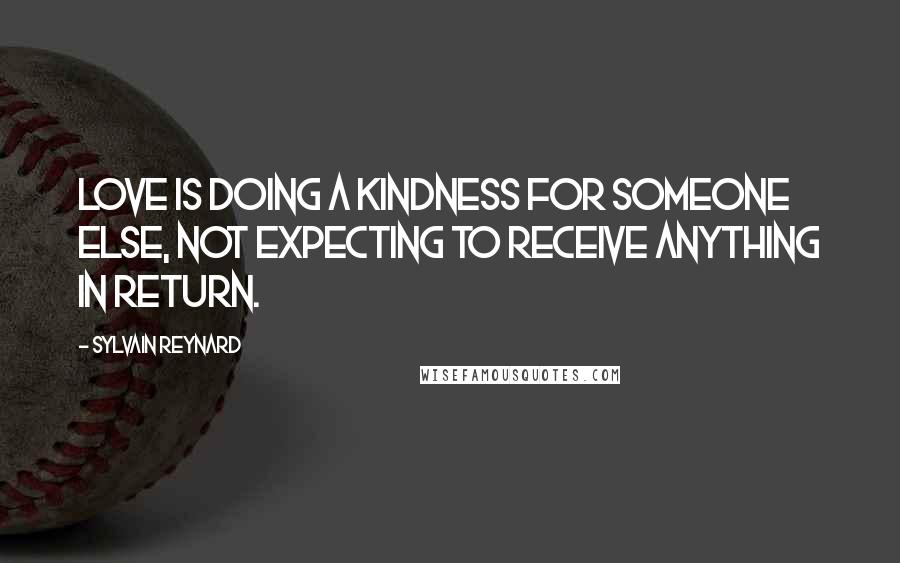 Sylvain Reynard Quotes: Love is doing a kindness for someone else, not expecting to receive anything in return.