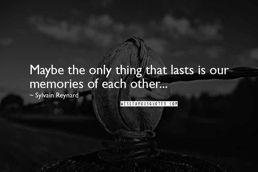 Sylvain Reynard Quotes: Maybe the only thing that lasts is our memories of each other...