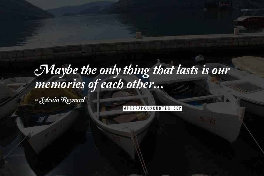 Sylvain Reynard Quotes: Maybe the only thing that lasts is our memories of each other...