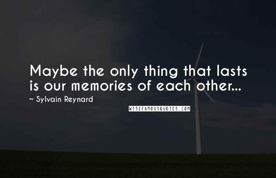 Sylvain Reynard Quotes: Maybe the only thing that lasts is our memories of each other...