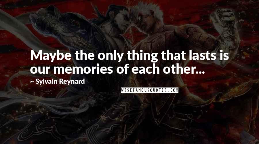 Sylvain Reynard Quotes: Maybe the only thing that lasts is our memories of each other...