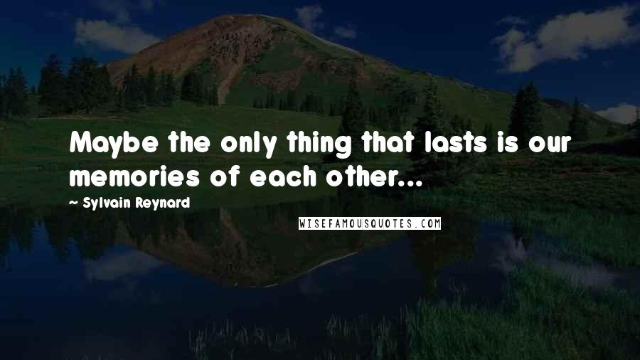 Sylvain Reynard Quotes: Maybe the only thing that lasts is our memories of each other...