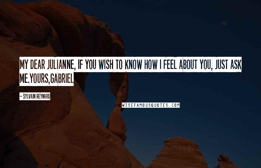 Sylvain Reynard Quotes: My Dear Julianne, If you wish to know how I feel about you, just ask me.Yours,Gabriel