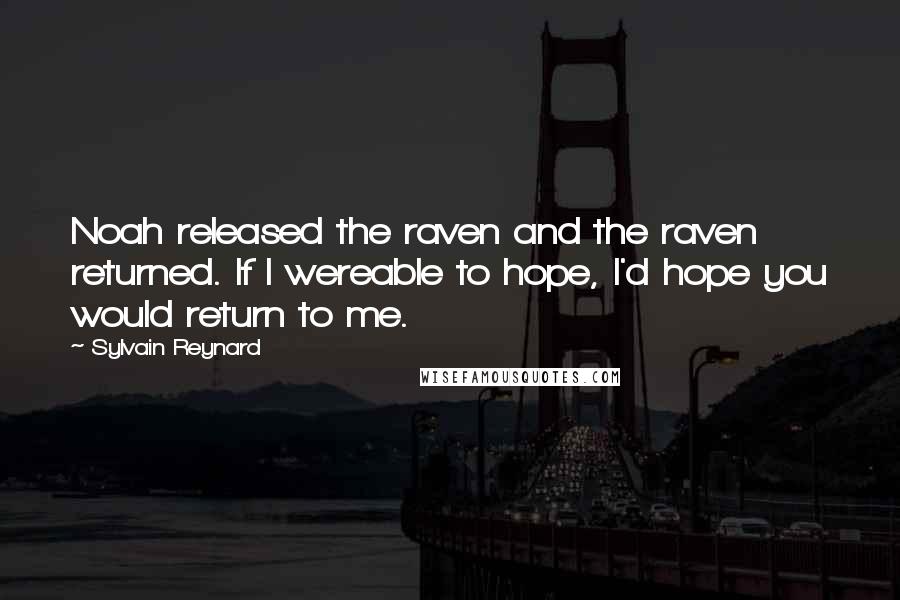 Sylvain Reynard Quotes: Noah released the raven and the raven returned. If I wereable to hope, I'd hope you would return to me.
