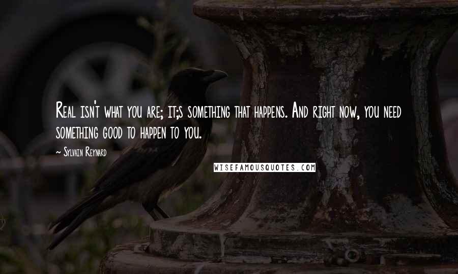 Sylvain Reynard Quotes: Real isn't what you are; it;s something that happens. And right now, you need something good to happen to you.