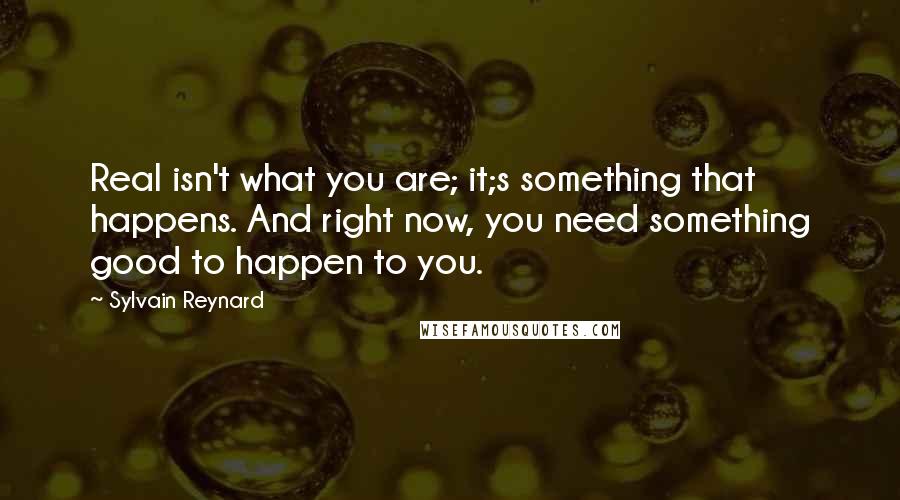 Sylvain Reynard Quotes: Real isn't what you are; it;s something that happens. And right now, you need something good to happen to you.