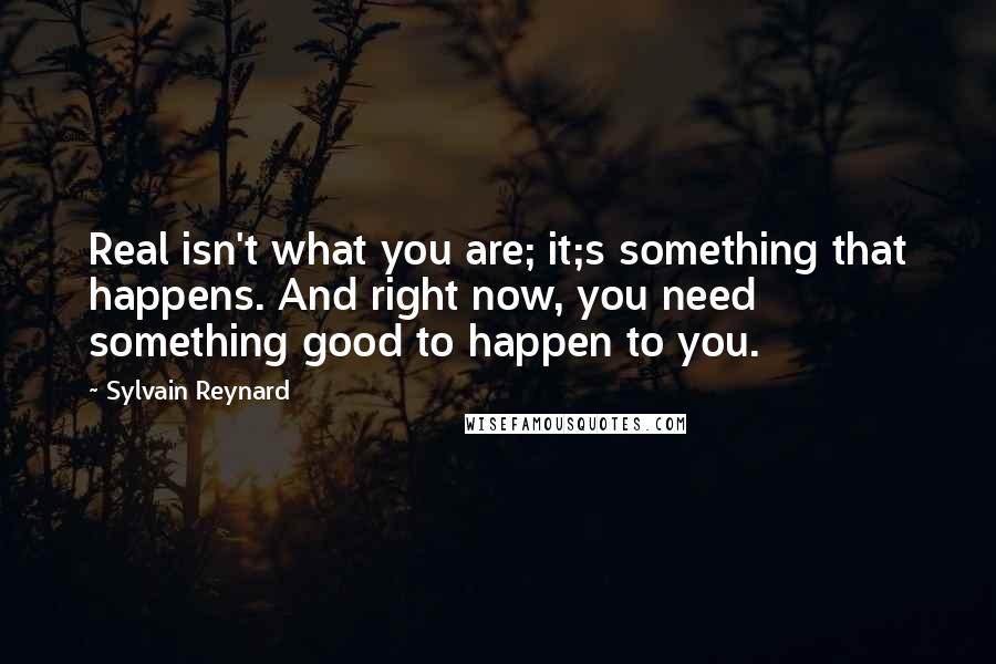 Sylvain Reynard Quotes: Real isn't what you are; it;s something that happens. And right now, you need something good to happen to you.