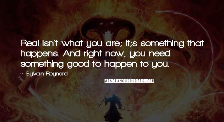 Sylvain Reynard Quotes: Real isn't what you are; it;s something that happens. And right now, you need something good to happen to you.