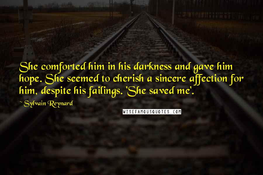 Sylvain Reynard Quotes: She comforted him in his darkness and gave him hope. She seemed to cherish a sincere affection for him, despite his failings. 'She saved me'.