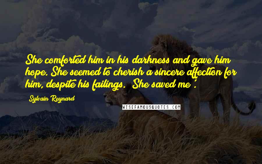 Sylvain Reynard Quotes: She comforted him in his darkness and gave him hope. She seemed to cherish a sincere affection for him, despite his failings. 'She saved me'.