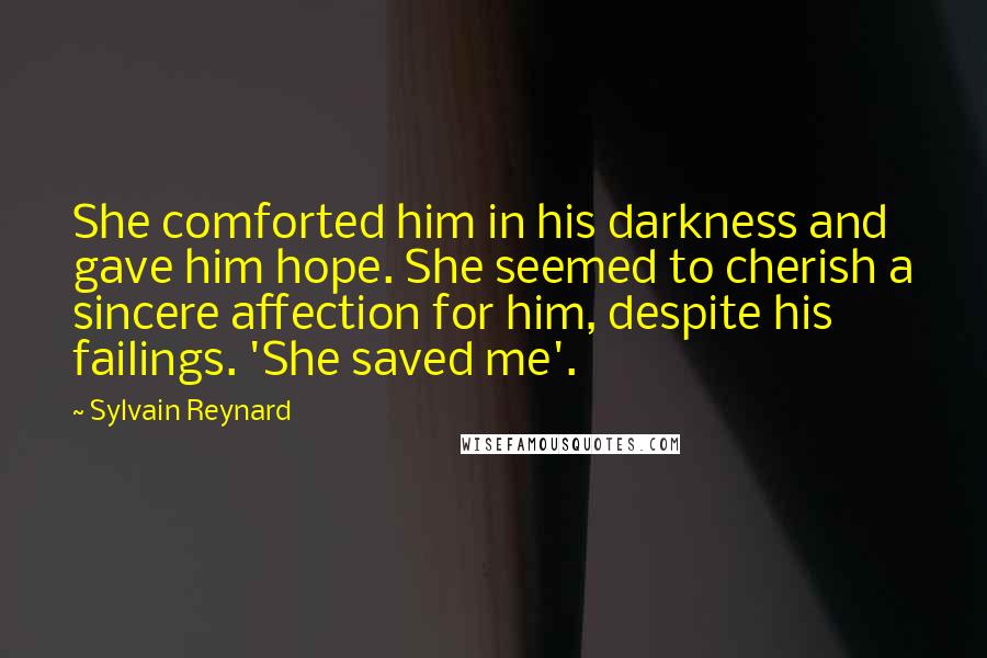 Sylvain Reynard Quotes: She comforted him in his darkness and gave him hope. She seemed to cherish a sincere affection for him, despite his failings. 'She saved me'.