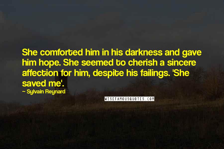 Sylvain Reynard Quotes: She comforted him in his darkness and gave him hope. She seemed to cherish a sincere affection for him, despite his failings. 'She saved me'.