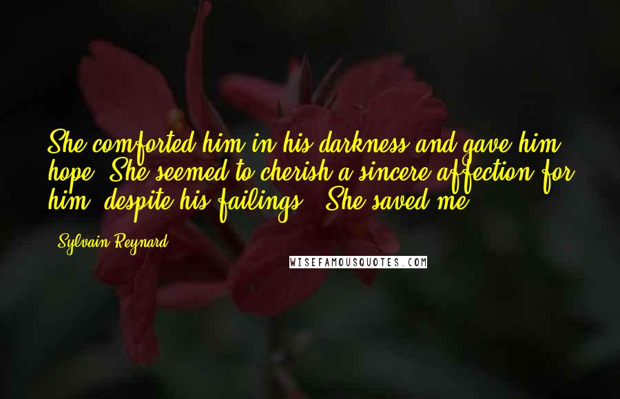 Sylvain Reynard Quotes: She comforted him in his darkness and gave him hope. She seemed to cherish a sincere affection for him, despite his failings. 'She saved me'.