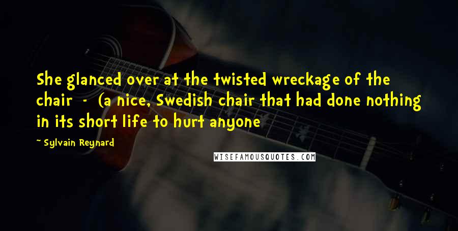 Sylvain Reynard Quotes: She glanced over at the twisted wreckage of the chair  -  (a nice, Swedish chair that had done nothing in its short life to hurt anyone