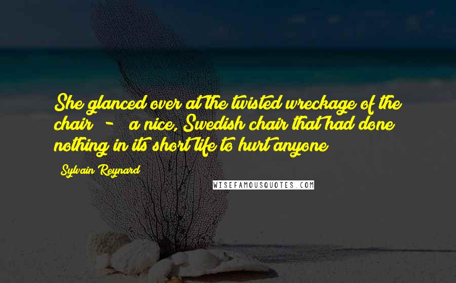 Sylvain Reynard Quotes: She glanced over at the twisted wreckage of the chair  -  (a nice, Swedish chair that had done nothing in its short life to hurt anyone