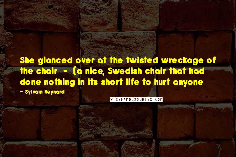 Sylvain Reynard Quotes: She glanced over at the twisted wreckage of the chair  -  (a nice, Swedish chair that had done nothing in its short life to hurt anyone