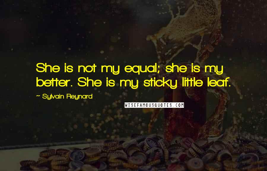 Sylvain Reynard Quotes: She is not my equal; she is my better. She is my sticky little leaf.