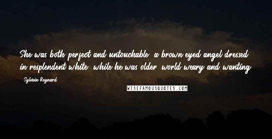 Sylvain Reynard Quotes: She was both perfect and untouchable, a brown-eyed angel dressed in resplendent white, while he was older, world-weary and wanting.