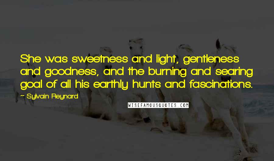 Sylvain Reynard Quotes: She was sweetness and light, gentleness and goodness, and the burning and searing goal of all his earthly hunts and fascinations.