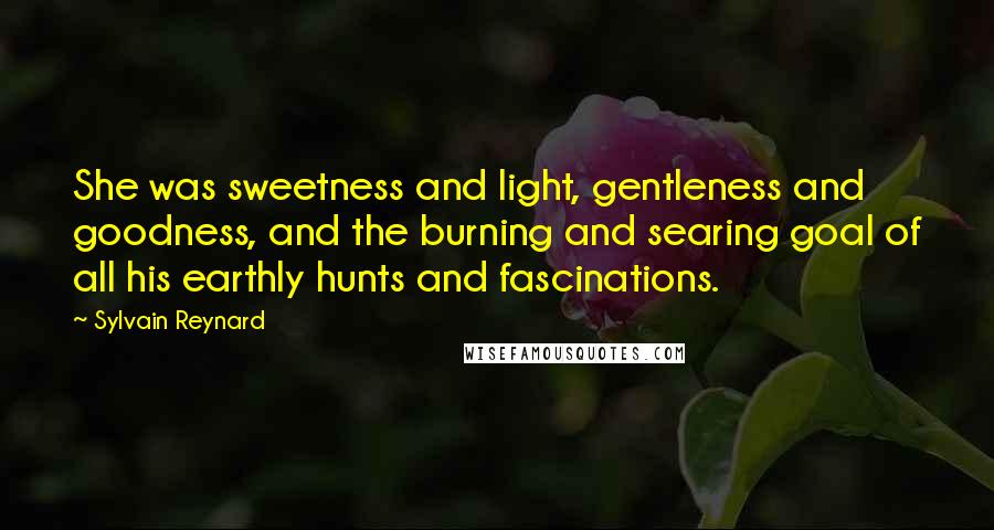 Sylvain Reynard Quotes: She was sweetness and light, gentleness and goodness, and the burning and searing goal of all his earthly hunts and fascinations.
