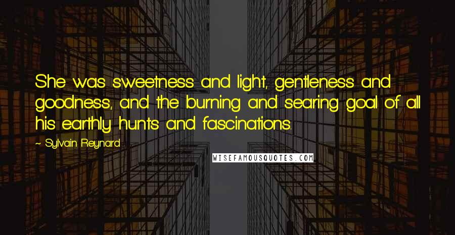 Sylvain Reynard Quotes: She was sweetness and light, gentleness and goodness, and the burning and searing goal of all his earthly hunts and fascinations.