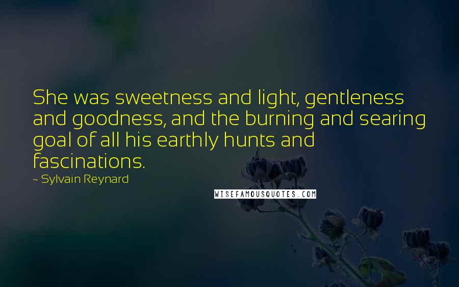 Sylvain Reynard Quotes: She was sweetness and light, gentleness and goodness, and the burning and searing goal of all his earthly hunts and fascinations.