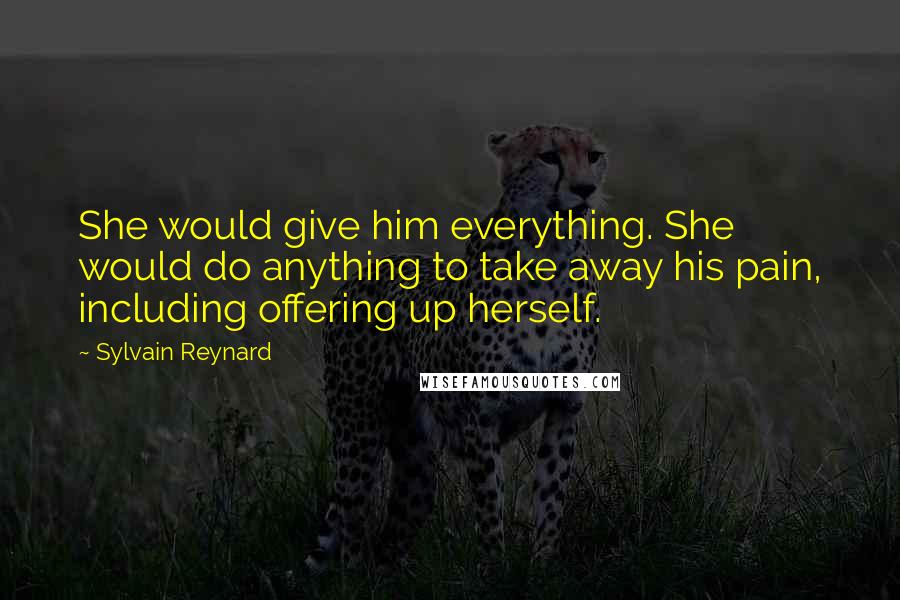 Sylvain Reynard Quotes: She would give him everything. She would do anything to take away his pain, including offering up herself.
