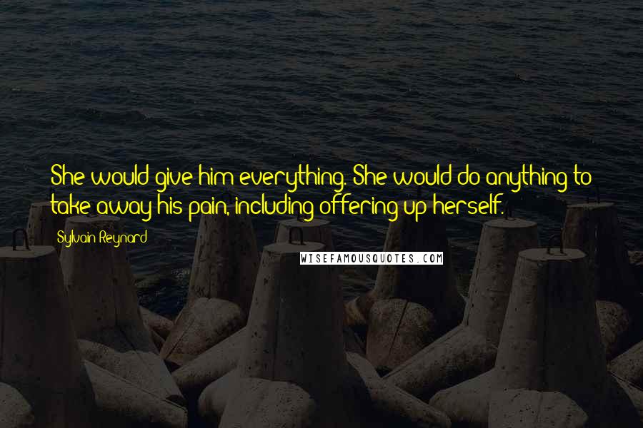 Sylvain Reynard Quotes: She would give him everything. She would do anything to take away his pain, including offering up herself.