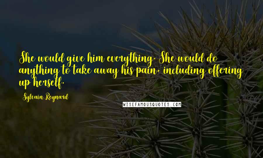 Sylvain Reynard Quotes: She would give him everything. She would do anything to take away his pain, including offering up herself.