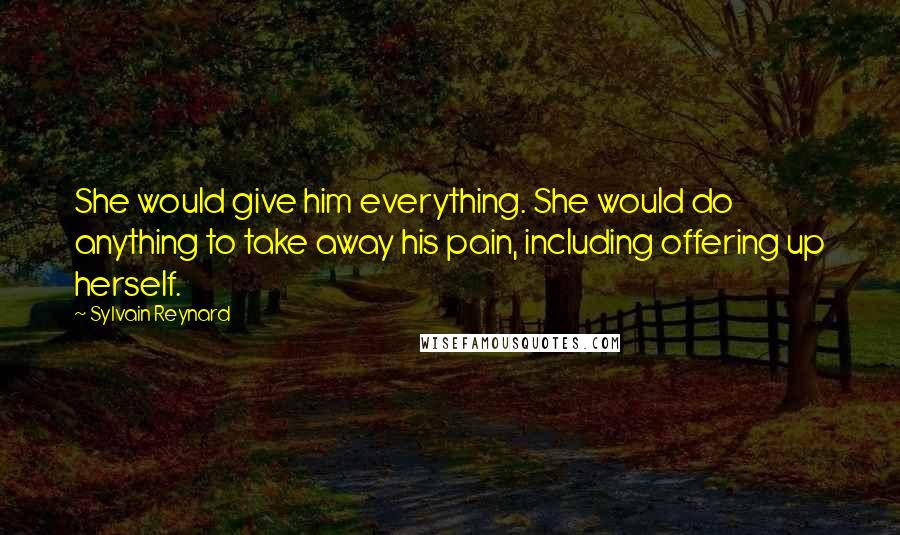 Sylvain Reynard Quotes: She would give him everything. She would do anything to take away his pain, including offering up herself.