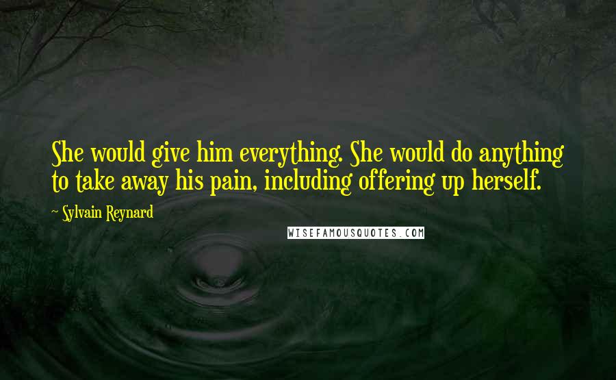 Sylvain Reynard Quotes: She would give him everything. She would do anything to take away his pain, including offering up herself.