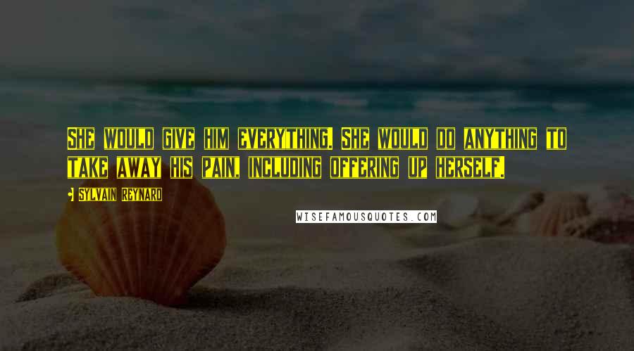 Sylvain Reynard Quotes: She would give him everything. She would do anything to take away his pain, including offering up herself.