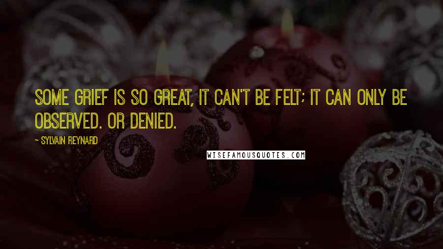 Sylvain Reynard Quotes: Some grief is so great, it can't be felt; it can only be observed. Or denied.