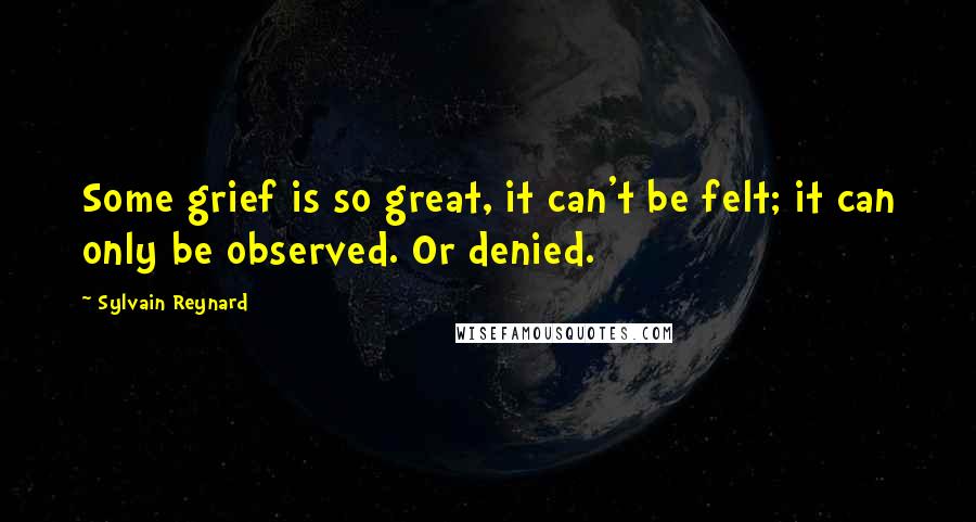 Sylvain Reynard Quotes: Some grief is so great, it can't be felt; it can only be observed. Or denied.