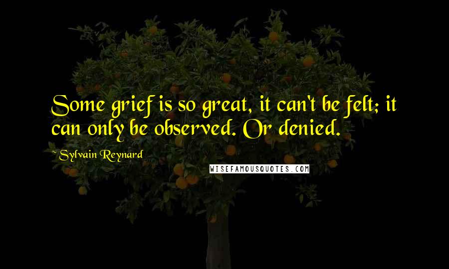 Sylvain Reynard Quotes: Some grief is so great, it can't be felt; it can only be observed. Or denied.