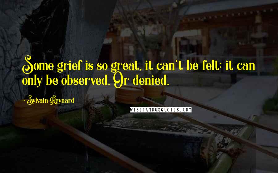 Sylvain Reynard Quotes: Some grief is so great, it can't be felt; it can only be observed. Or denied.