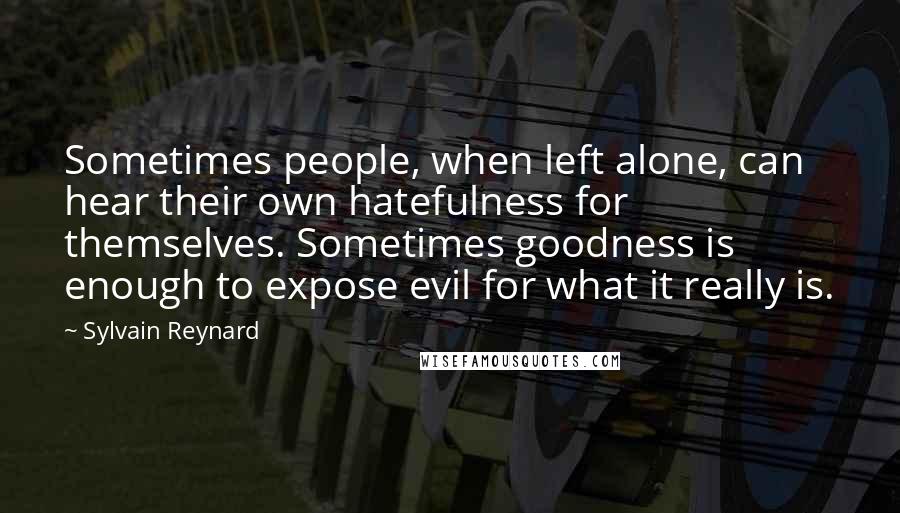 Sylvain Reynard Quotes: Sometimes people, when left alone, can hear their own hatefulness for themselves. Sometimes goodness is enough to expose evil for what it really is.