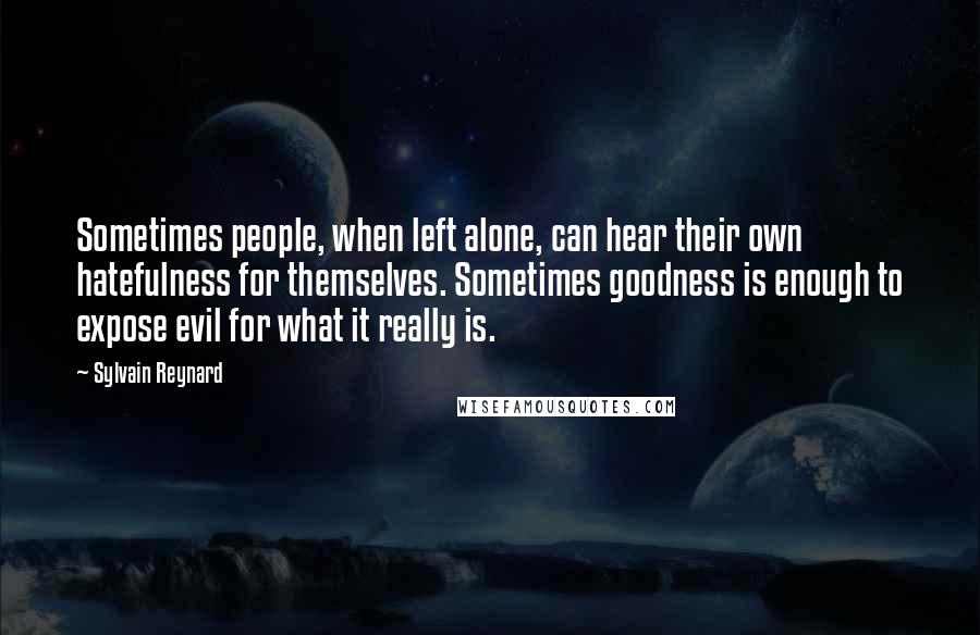 Sylvain Reynard Quotes: Sometimes people, when left alone, can hear their own hatefulness for themselves. Sometimes goodness is enough to expose evil for what it really is.