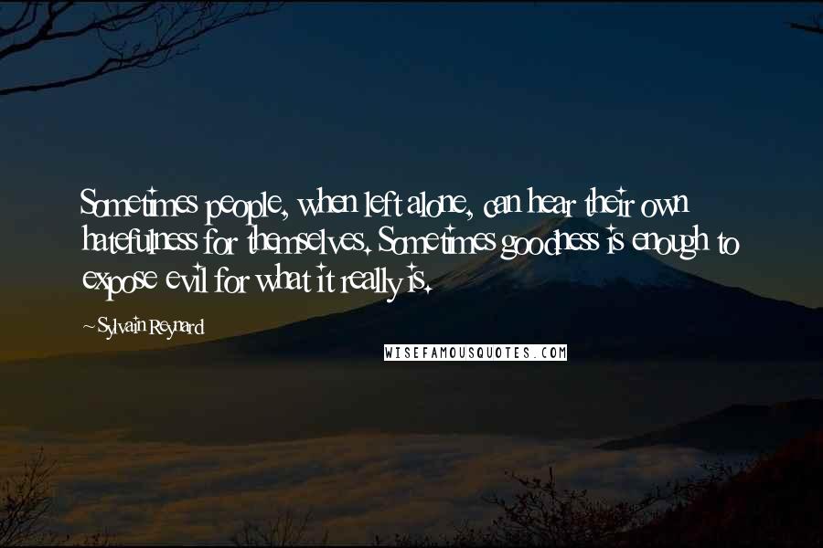 Sylvain Reynard Quotes: Sometimes people, when left alone, can hear their own hatefulness for themselves. Sometimes goodness is enough to expose evil for what it really is.