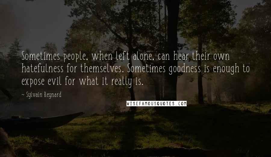 Sylvain Reynard Quotes: Sometimes people, when left alone, can hear their own hatefulness for themselves. Sometimes goodness is enough to expose evil for what it really is.