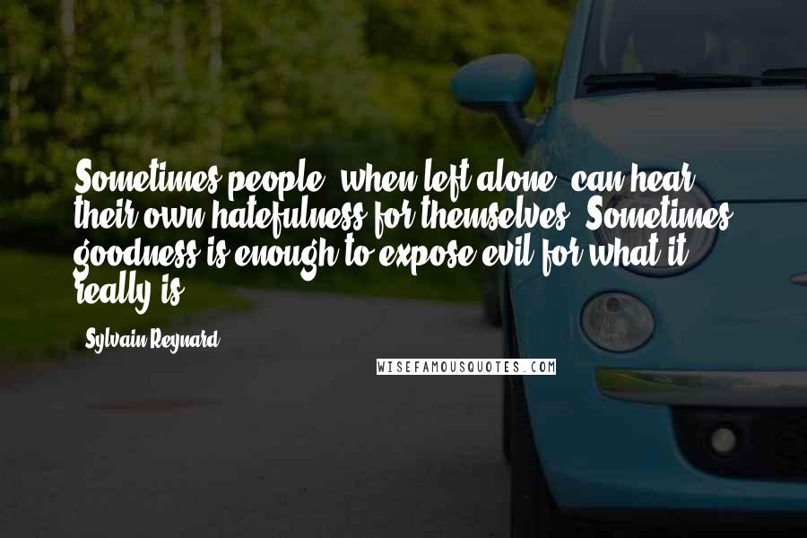 Sylvain Reynard Quotes: Sometimes people, when left alone, can hear their own hatefulness for themselves. Sometimes goodness is enough to expose evil for what it really is.