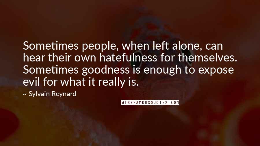 Sylvain Reynard Quotes: Sometimes people, when left alone, can hear their own hatefulness for themselves. Sometimes goodness is enough to expose evil for what it really is.