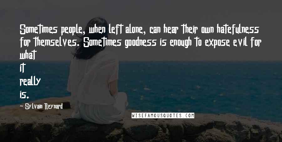 Sylvain Reynard Quotes: Sometimes people, when left alone, can hear their own hatefulness for themselves. Sometimes goodness is enough to expose evil for what it really is.